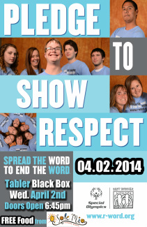 Flyer - pictures of people and says pledge to show respect. Also title of event and the following: The word retard(ed) hurts millions of people with intellectual disabilities, their families and friends. Take the pledge and help promote the new R-word RESPECT